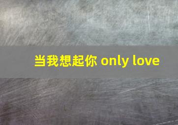 当我想起你 only love